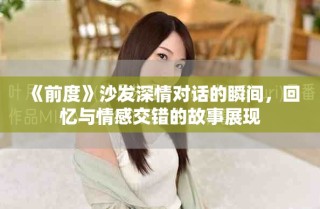 《前度》沙发深情对话的瞬间，回忆与情感交错的故事展现