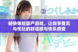 畅快体验国产游戏，让你享受无与伦比的舒适感与快乐感受