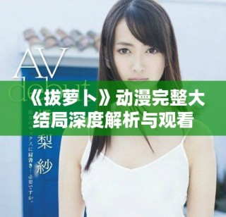 《拔萝卜》动漫完整大结局深度解析与观看体验分享