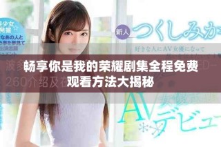 畅享你是我的荣耀剧集全程免费观看方法大揭秘