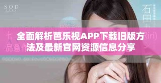 全面解析芭乐视APP下载旧版方法及最新官网资源信息分享
