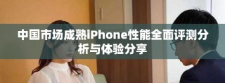 中国市场成熟iPhone性能全面评测分析与体验分享