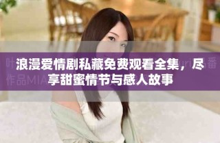 浪漫爱情剧私藏免费观看全集，尽享甜蜜情节与感人故事