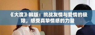 《大度》韩版：挑战友情与爱情的极限，感受真挚情感的力量