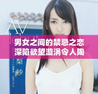 男女之间的禁忌之恋深陷欲望漩涡令人陶醉与痛苦