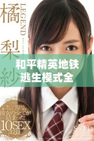 和平精英地铁逃生模式全面分析与攻略分享让你畅玩无阻