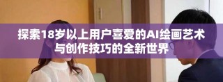 探索18岁以上用户喜爱的AI绘画艺术与创作技巧的全新世界