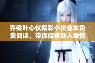 乔梁叶心仪精彩小说全本免费阅读，带你探索动人爱情故事
