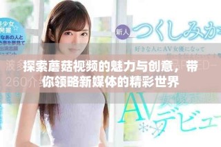 探索蘑菇视频的魅力与创意，带你领略新媒体的精彩世界