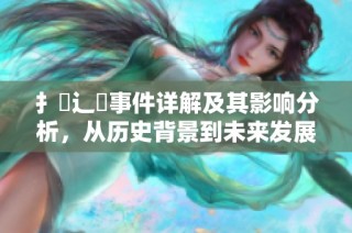 扌喿辶畐事件详解及其影响分析，从历史背景到未来发展探讨