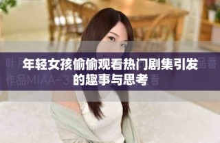 年轻女孩偷偷观看热门剧集引发的趣事与思考