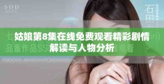 姑娘第8集在线免费观看精彩剧情解读与人物分析