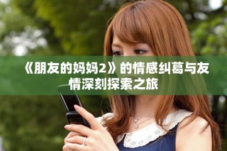 《朋友的妈妈2》的情感纠葛与友情深刻探索之旅