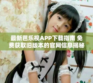 最新芭乐视APP下载指南 免费获取旧版本的官网信息揭秘