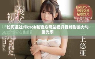 如何通过TikTok和官方网站提升品牌影响力与曝光率
