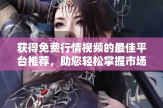 获得免费行情视频的最佳平台推荐，助您轻松掌握市场动态