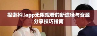 探索抖抈app无限观看的新途径与资源分享技巧指南