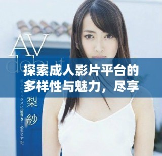 探索成人影片平台的多样性与魅力，尽享性爱视频的极致体验