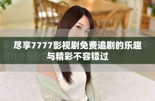 尽享7777影视剧免费追剧的乐趣与精彩不容错过