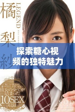 探索糖心视频的独特魅力与精彩内容，解锁全新视听体验