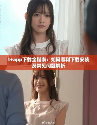 t+app下载全指南：如何顺利下载安装及常见问题解析
