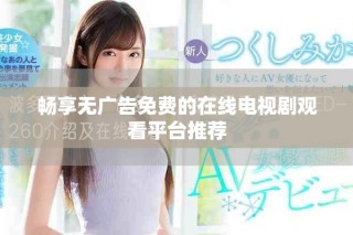 畅享无广告免费的在线电视剧观看平台推荐