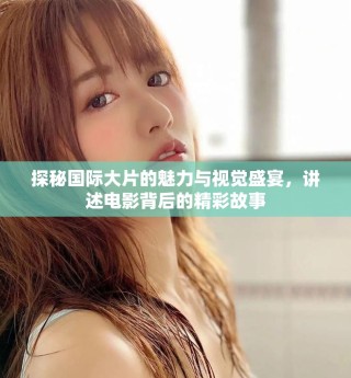 探秘国际大片的魅力与视觉盛宴，讲述电影背后的精彩故事