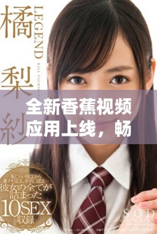 全新香蕉视频应用上线，畅享极致视听体验与丰富内容选择