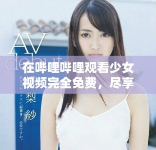 在哔哩哔哩观看少女视频完全免费，尽享青春魅力