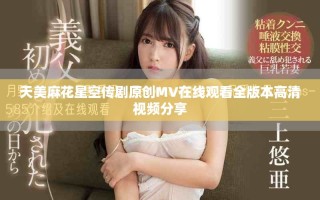天美麻花星空传剧原创MV在线观看全版本高清视频分享