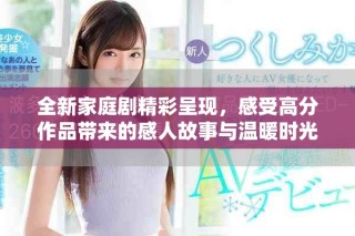 全新家庭剧精彩呈现，感受高分作品带来的感人故事与温暖时光