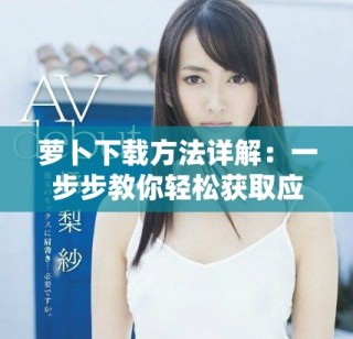 萝卜下载方法详解：一步步教你轻松获取应用