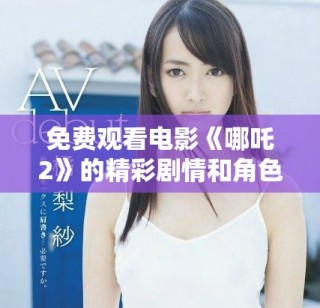 免费观看电影《哪吒2》的精彩剧情和角色揭秘