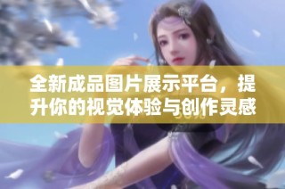 全新成品图片展示平台，提升你的视觉体验与创作灵感