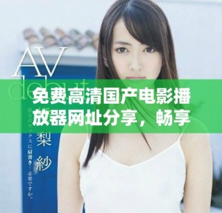 免费高清国产电影播放器网址分享，畅享优质MV大片体验