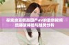 探索麻豆精品国产av的最新视频流播放体验与趋势分析