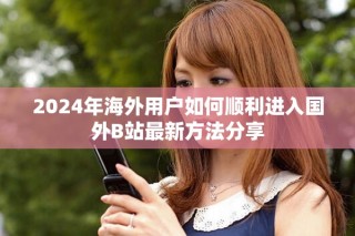 2024年海外用户如何顺利进入国外B站最新方法分享