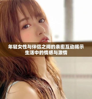年轻女性与伴侣之间的亲密互动揭示生活中的情感与激情