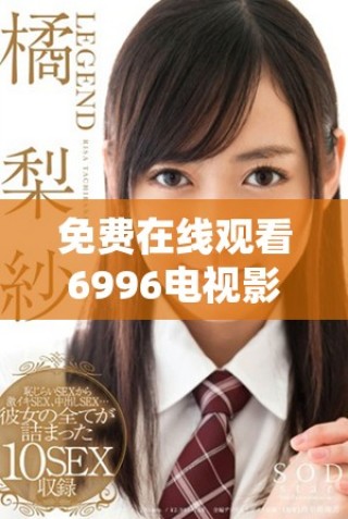 免费在线观看6996电视影片的多种途径与平台分享