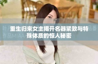 重生归来女主揭开名器紧致与特殊体质的惊人秘密