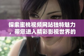 探索蜜桃视频网站独特魅力，带您进入精彩影视世界的新体验