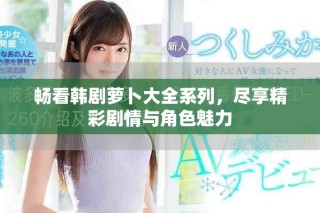 畅看韩剧萝卜大全系列，尽享精彩剧情与角色魅力