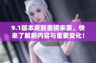 9.1版本更新重磅来袭，快来了解新内容与重要变化！
