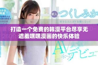 打造一个免费的韩漫平台尽享无遮羞嘿嘿漫画的快乐体验