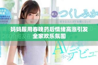 妈妈服用春晚药后情绪高涨引发全家欢乐氛围