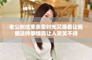老公刚结束亲密时光又急着让我做这件事情真让人哭笑不得