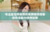 专业鉴定师推荐的免费视频观看软件详解与使用指南