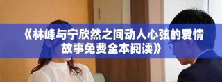 《林峰与宁欣然之间动人心弦的爱情故事免费全本阅读》