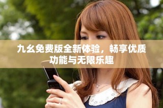 九幺免费版全新体验，畅享优质功能与无限乐趣