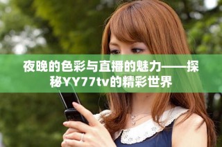 夜晚的色彩与直播的魅力——探秘YY77tv的精彩世界